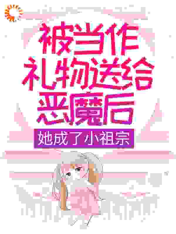 被当作礼物送给恶魔后，她成了小祖宗